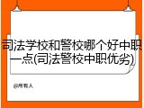 司法学校和警校哪个好中职一点(司法警校中职优劣)