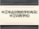 中卫专业训狗的学校有没(中卫训狗学校)