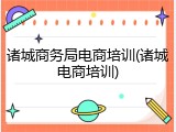 诸城商务局电商培训(诸城电商培训)