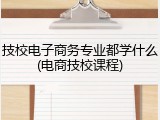 技校电子商务专业都学什么(电商技校课程)