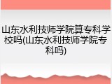 山东水利技师学院算专科学校吗(山东水利技师学院专科吗)