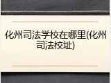 化州司法学校在哪里(化州司法校址)