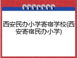 西安民办小学寄宿学校(西安寄宿民办小学)