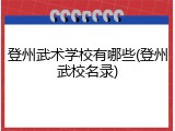 登州武术学校有哪些(登州武校名录)