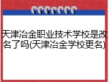 天津冶金职业技术学校是改名了吗(天津冶金学校更名)