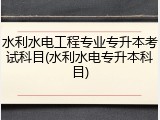 水利水电工程专业专升本考试科目(水利水电专升本科目)