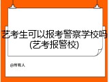 艺考生可以报考警察学校吗(艺考报警校)