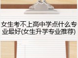 女生考不上高中学点什么专业最好(女生升学专业推荐)