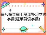 烟台蓬莱高中复读补习学校学费(蓬莱复读学费)