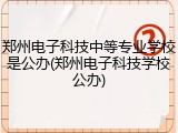 郑州电子科技中等专业学校是公办(郑州电子科技学校公办)