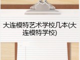 大连模特艺术学校几本(大连模特学校)