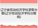 辽宁省劳动经济学校录取分数(辽宁劳动经济学校分数线)