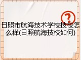 日照市航海技术学校技校怎么样(日照航海技校如何)