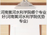 河南黄河水利学院哪个专业好(河南黄河水利学院优势专业)