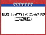 机械工程学什么课程(机械工程课程)