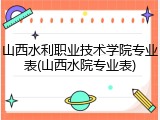 山西水利职业技术学院专业表(山西水院专业表)