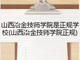 山西冶金技师学院是正规学校(山西冶金技师学院正规)