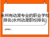 永州有动漫专业的职业学校排名(永州动漫职校排名)