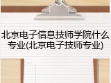北京电子信息技师学院什么专业(北京电子技师专业)