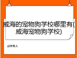 威海的宠物狗学校哪里有(威海宠物狗学校)