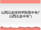 山西冶金技师学院是中专("山西冶金中专")