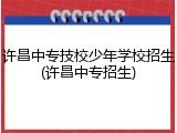 许昌中专技校少年学校招生(许昌中专招生)