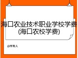 海口农业技术职业学校学费(海口农校学费)