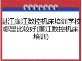 湛江廉江数控机床培训学校哪里比较好(廉江数控机床培训)