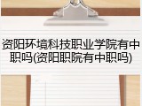 资阳环境科技职业学院有中职吗(资阳职院有中职吗)