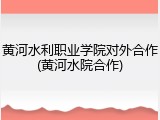 黄河水利职业学院对外合作(黄河水院合作)