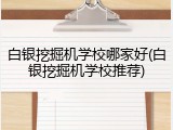 白银挖掘机学校哪家好(白银挖掘机学校推荐)