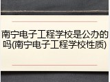 南宁电子工程学校是公办的吗(南宁电子工程学校性质)