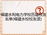 福建水利电力学校历届校友名单(福建水校校友录)