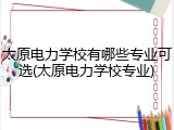 太原电力学校有哪些专业可选(太原电力学校专业)