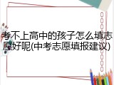 考不上高中的孩子怎么填志愿好呢(中考志愿填报建议)