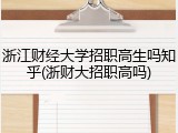 浙江财经大学招职高生吗知乎(浙财大招职高吗)