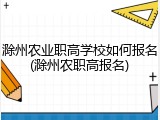 滁州农业职高学校如何报名(滁州农职高报名)