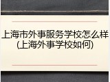 上海市外事服务学校怎么样(上海外事学校如何)