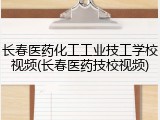 长春医药化工工业技工学校视频(长春医药技校视频)