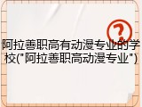 阿拉善职高有动漫专业的学校("阿拉善职高动漫专业")