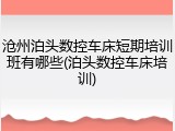 沧州泊头数控车床短期培训班有哪些(泊头数控车床培训)
