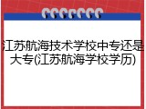 江苏航海技术学校中专还是大专(江苏航海学校学历)