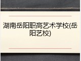 湖南岳阳职高艺术学校(岳阳艺校)