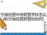 宁波经贸中专财贸学校怎么样(宁波经贸财贸校如何)