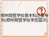 郑州商贸学校是本科还是专科(郑州商贸学校学历层次)