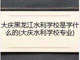 大庆黑龙江水利学校是学什么的(大庆水利学校专业)