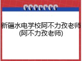 新疆水电学校阿不力孜老师(阿不力孜老师)