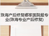 珠海产后修复哪家医院最专业(珠海专业产后修复)