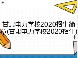 甘肃电力学校2020招生简章(甘肃电力学校2020招生)