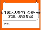 女生成人大专学什么专业好(女生大专选专业)